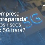 Tecnologia 5G: Sua empresa está preparada?