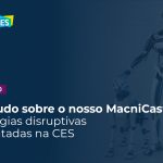 MacniCast: Tecnologias disruptivas apresentadas na CES