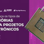 Conheça os tipos de memórias para projetos eletrônicos 