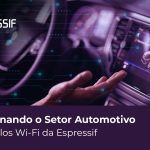 Revolucionando o Setor Automotivo com Módulos Wi-Fi da Espressif